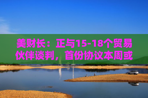 美财长：正与15-18个贸易伙伴谈判，首份协议本周或下周达成