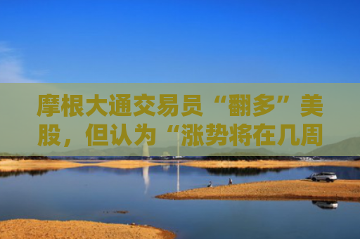 摩根大通交易员“翻多”美股，但认为“涨势将在几周内消退”