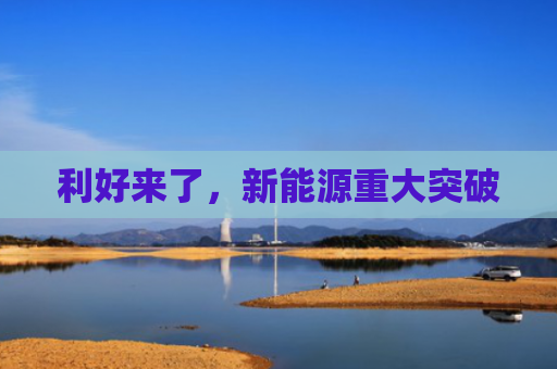 利好来了，新能源重大突破