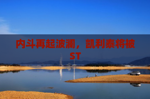 内斗再起波澜，凯利泰将被ST