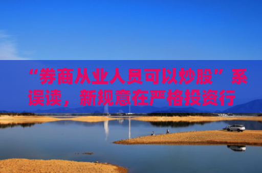 “券商从业人员可以炒股”系误读，新规意在严格投资行为管理