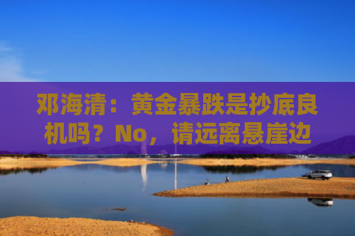 邓海清：黄金暴跌是抄底良机吗？No，请远离悬崖边跳舞