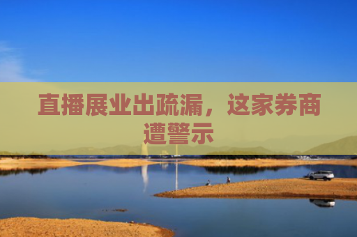 直播展业出疏漏，这家券商遭警示