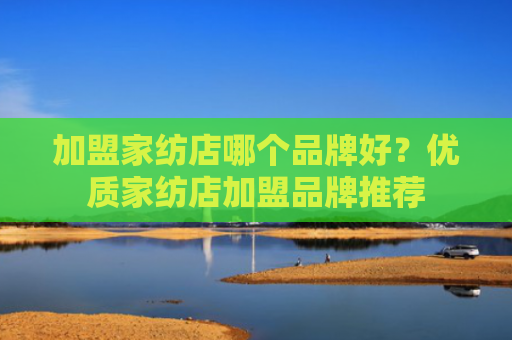 加盟家纺店哪个品牌好？优质家纺店加盟品牌推荐