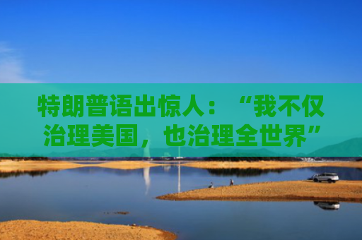特朗普语出惊人：“我不仅治理美国，也治理全世界”