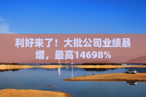 利好来了！大批公司业绩暴增，最高14698%