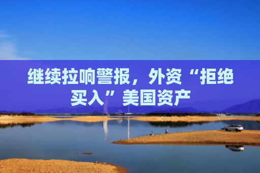 继续拉响警报，外资“拒绝买入”美国资产