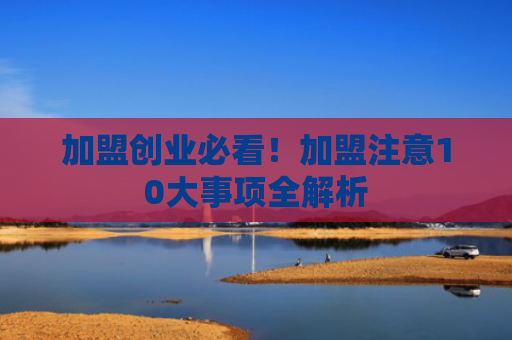 加盟创业必看！加盟注意10大事项全解析