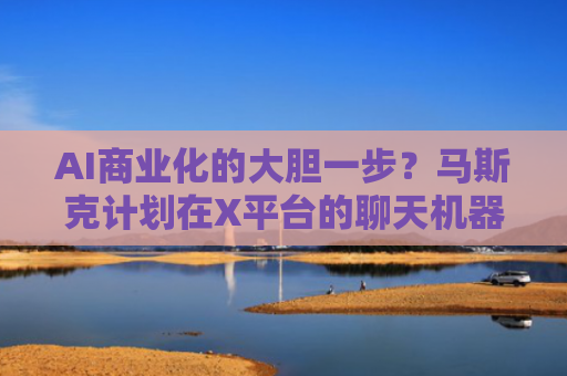 AI商业化的大胆一步？马斯克计划在X平台的聊天机器人中引入广告