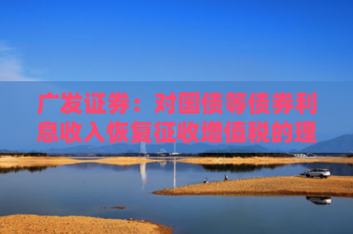 广发证券：对国债等债券利息收入恢复征收增值税的理解