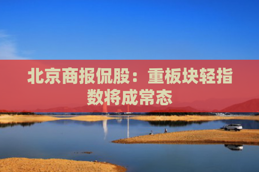 北京商报侃股：重板块轻指数将成常态