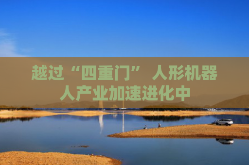 越过“四重门” 人形机器人产业加速进化中