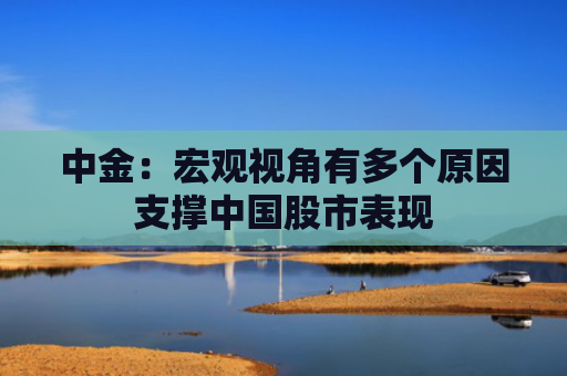 中金：宏观视角有多个原因支撑中国股市表现
