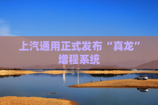 上汽通用正式发布“真龙”增程系统