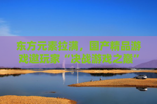 东方元素拉满，国产精品游戏邀玩家“决战游戏之巅”