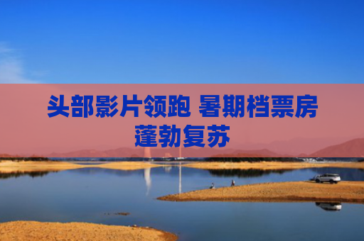 头部影片领跑 暑期档票房蓬勃复苏