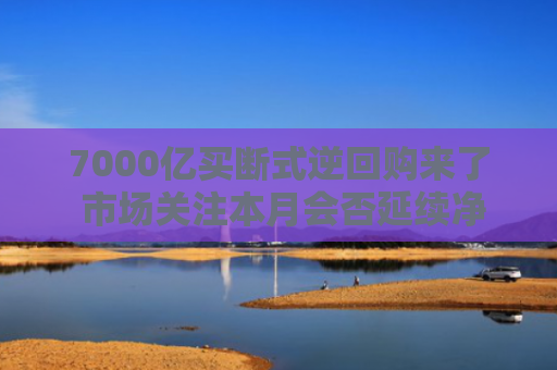 7000亿买断式逆回购来了 市场关注本月会否延续净投放