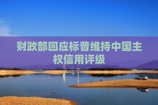 财政部回应标普维持中国主权信用评级