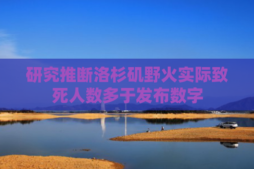 研究推断洛杉矶野火实际致死人数多于发布数字