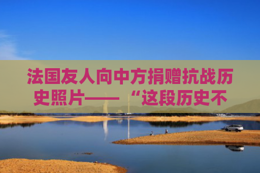法国友人向中方捐赠抗战历史照片—— “这段历史不应该被遗忘”