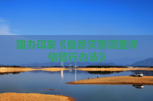 国办印发《自然灾害调查评估暂行办法》
