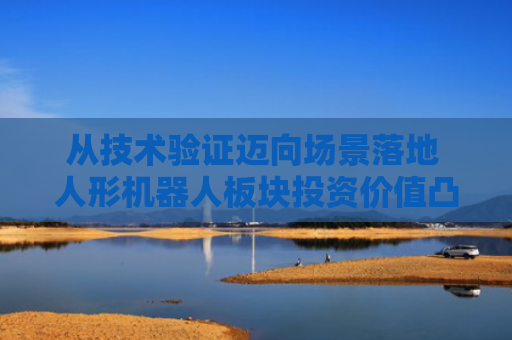 从技术验证迈向场景落地 人形机器人板块投资价值凸显