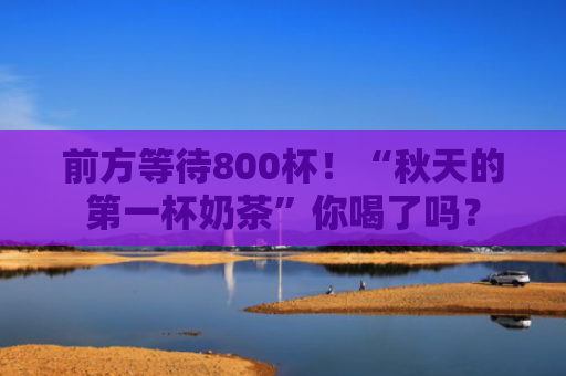 前方等待800杯！“秋天的第一杯奶茶”你喝了吗？