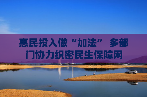 惠民投入做“加法” 多部门协力织密民生保障网