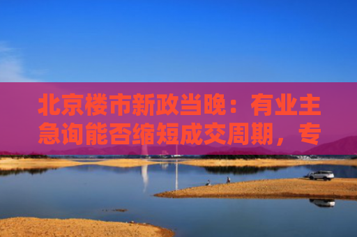 北京楼市新政当晚：有业主急询能否缩短成交周期，专家表示或促成交量提升