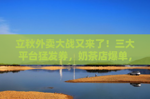 立秋外卖大战又来了！三大平台猛发券，奶茶店爆单，有骑手等一个多小时单