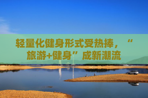 轻量化健身形式受热捧，“旅游+健身”成新潮流