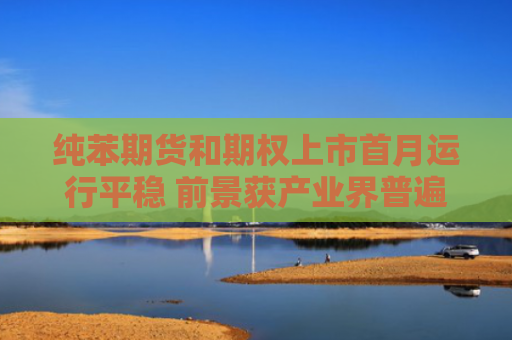 纯苯期货和期权上市首月运行平稳 前景获产业界普遍看好