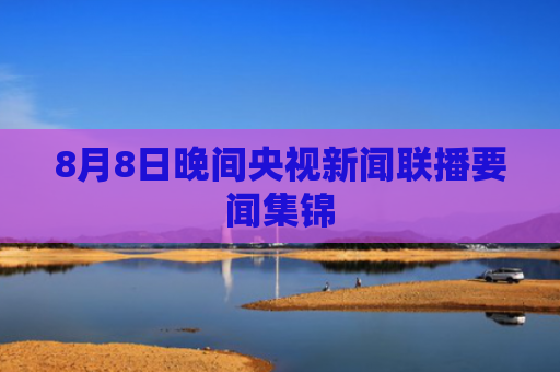 8月8日晚间央视新闻联播要闻集锦