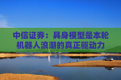 中信证券：具身模型是本轮机器人浪潮的真正驱动力