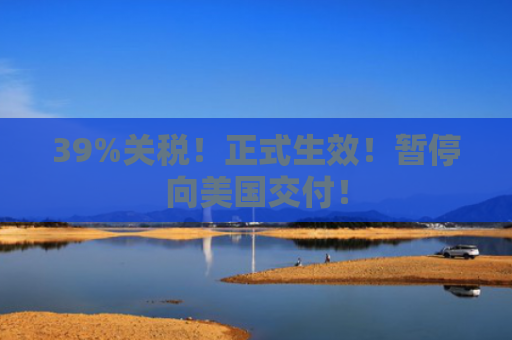 39%关税！正式生效！暂停向美国交付！