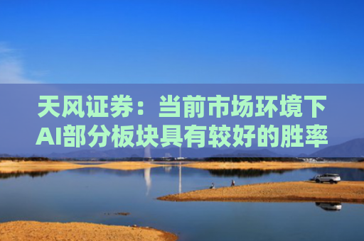 天风证券：当前市场环境下AI部分板块具有较好的胜率的逻辑
