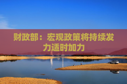 财政部：宏观政策将持续发力适时加力