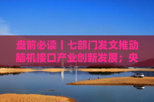 盘前必读丨七部门发文推动脑机接口产业创新发展；央行连续增持黄金