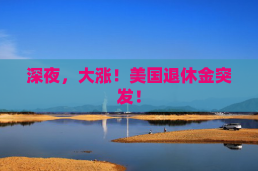深夜，大涨！美国退休金突发！
