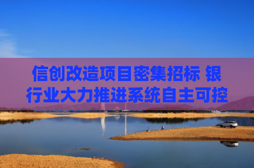信创改造项目密集招标 银行业大力推进系统自主可控