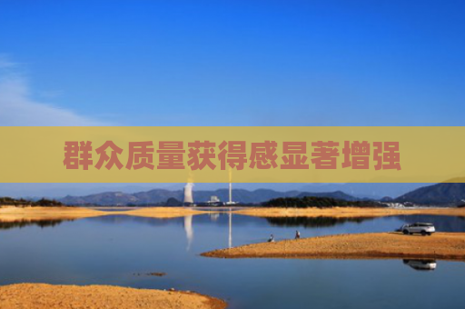 群众质量获得感显著增强
