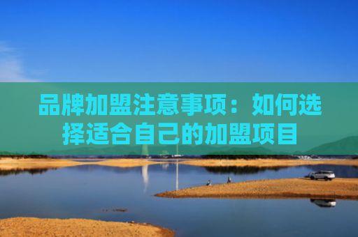 品牌加盟注意事项：如何选择适合自己的加盟项目