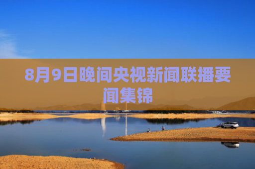 8月9日晚间央视新闻联播要闻集锦