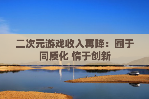 二次元游戏收入再降：囿于同质化 惰于创新