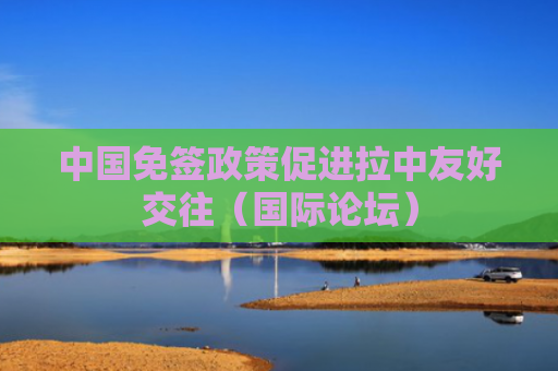 中国免签政策促进拉中友好交往（国际论坛）