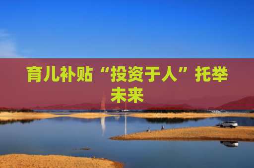 育儿补贴“投资于人”托举未来