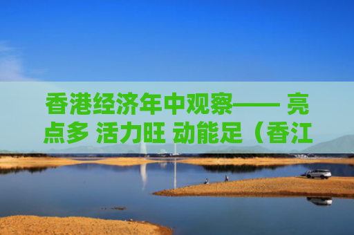香港经济年中观察—— 亮点多 活力旺 动能足（香江在线）