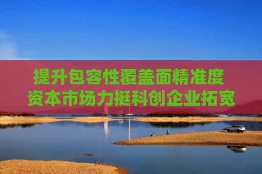 提升包容性覆盖面精准度 资本市场力挺科创企业拓宽融资渠道