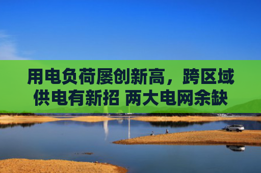 用电负荷屡创新高，跨区域供电有新招 两大电网余缺互济保供应（经济新方位）