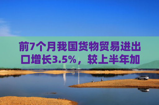 前7个月我国货物贸易进出口增长3.5%，较上半年加快0.6个百分点 外贸保持向上向好势头
